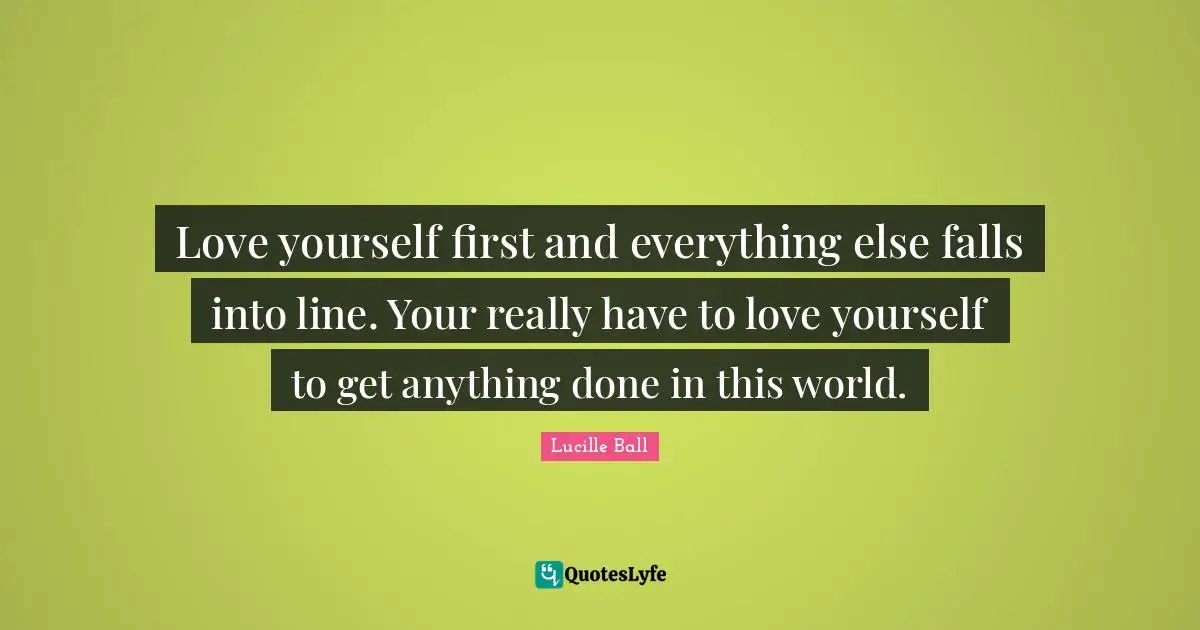 Lucille Ball Quotes: "Love yourself first and everything else falls into line. Your really have to love yourself to get anything done in this world."
