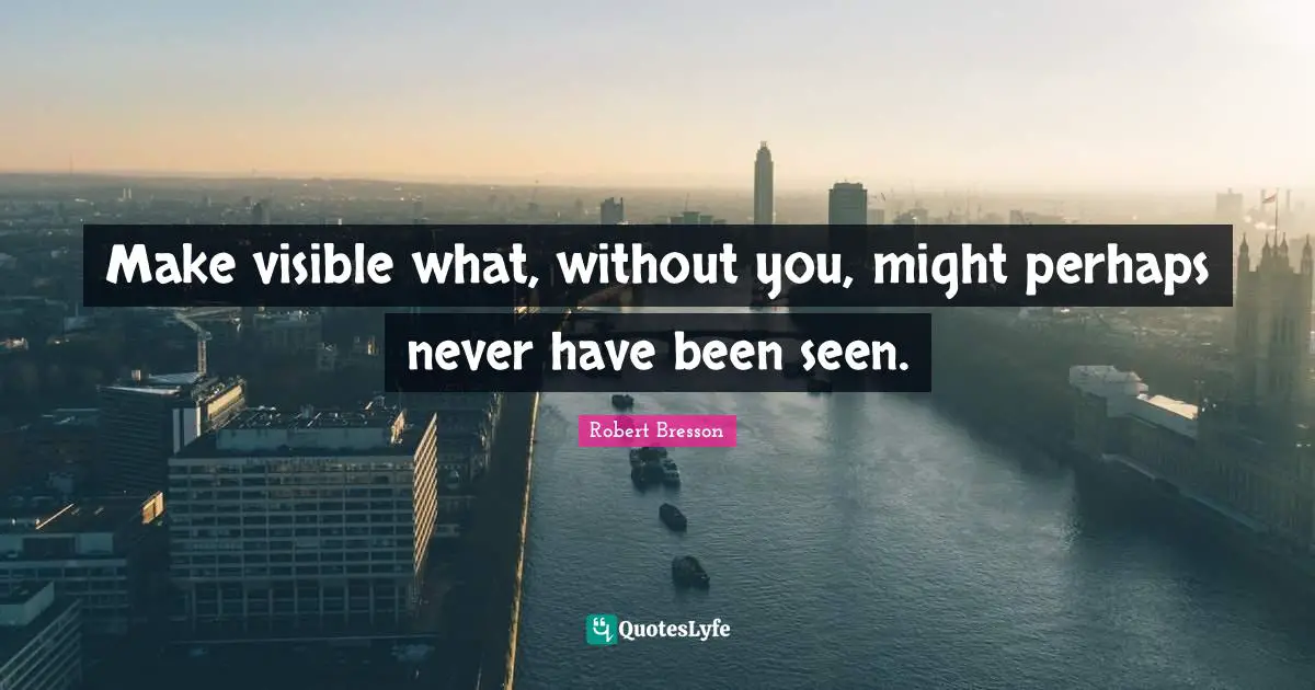 Make visible what, without you, might perhaps never have been seen.