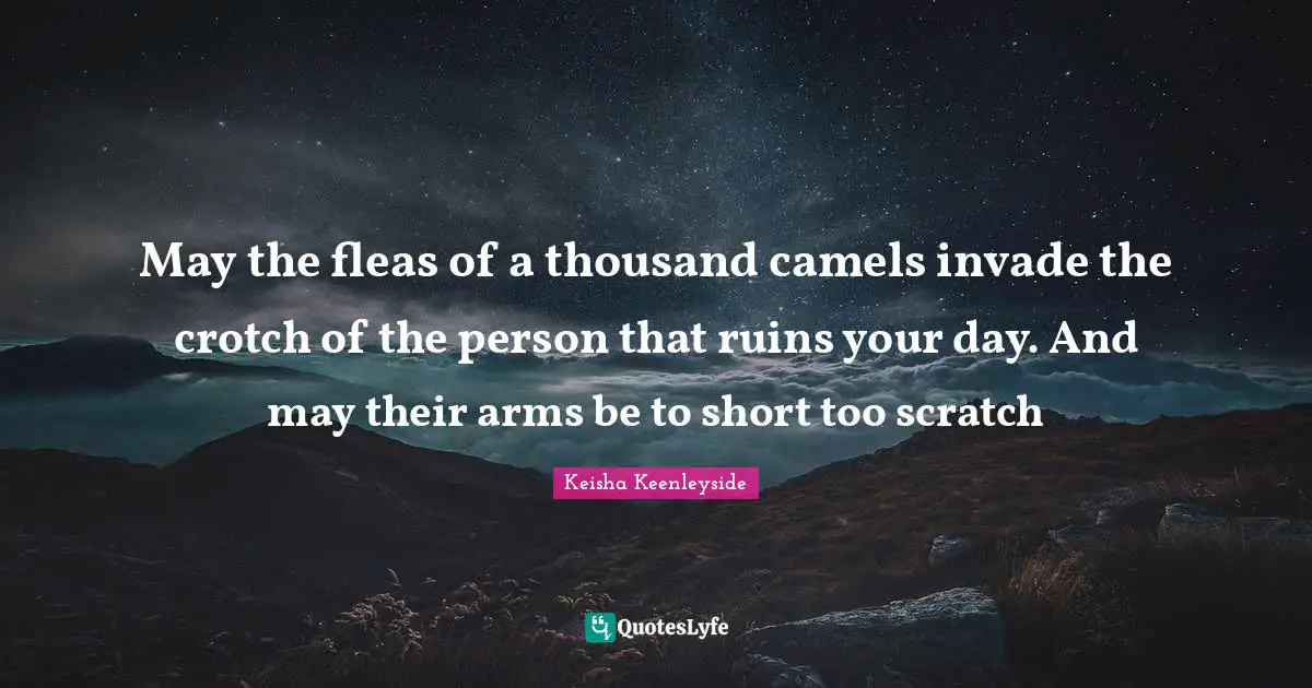 May the fleas of a thousand camels invade the crotch of the person that ruins your day. And may their arms be to short too scratch