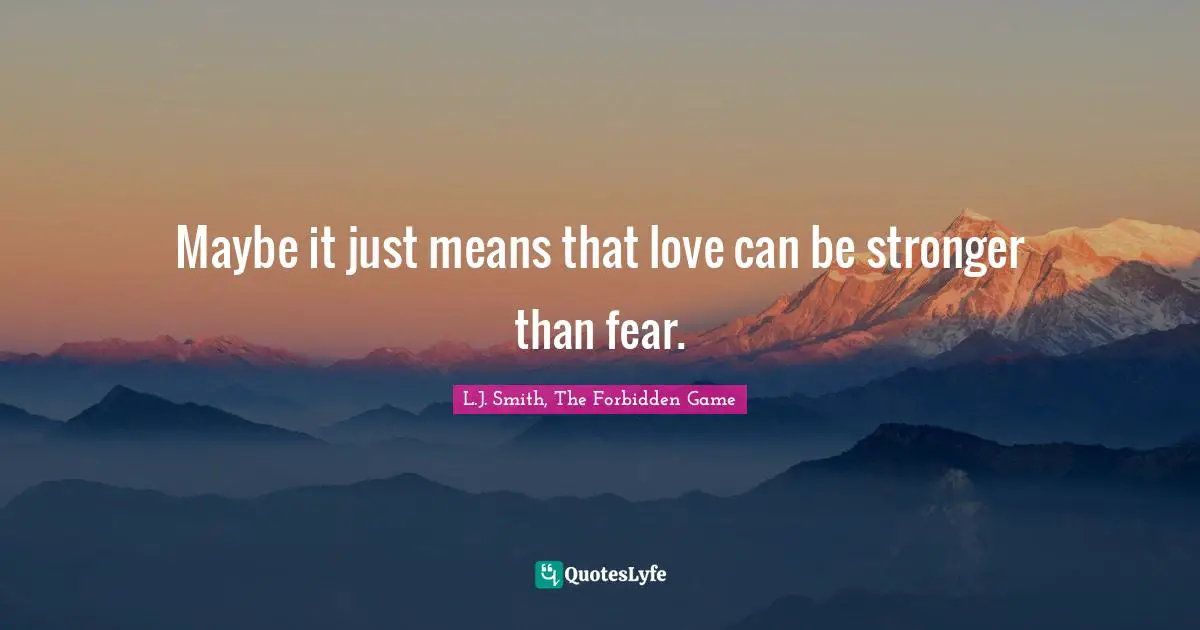 Maybe it just means that love can be stronger than fear.
