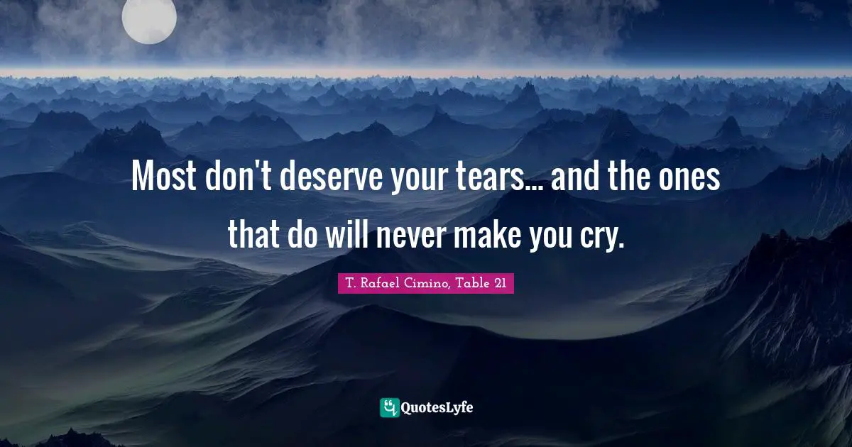Most don't deserve your tears... and the ones that do will never make you cry.