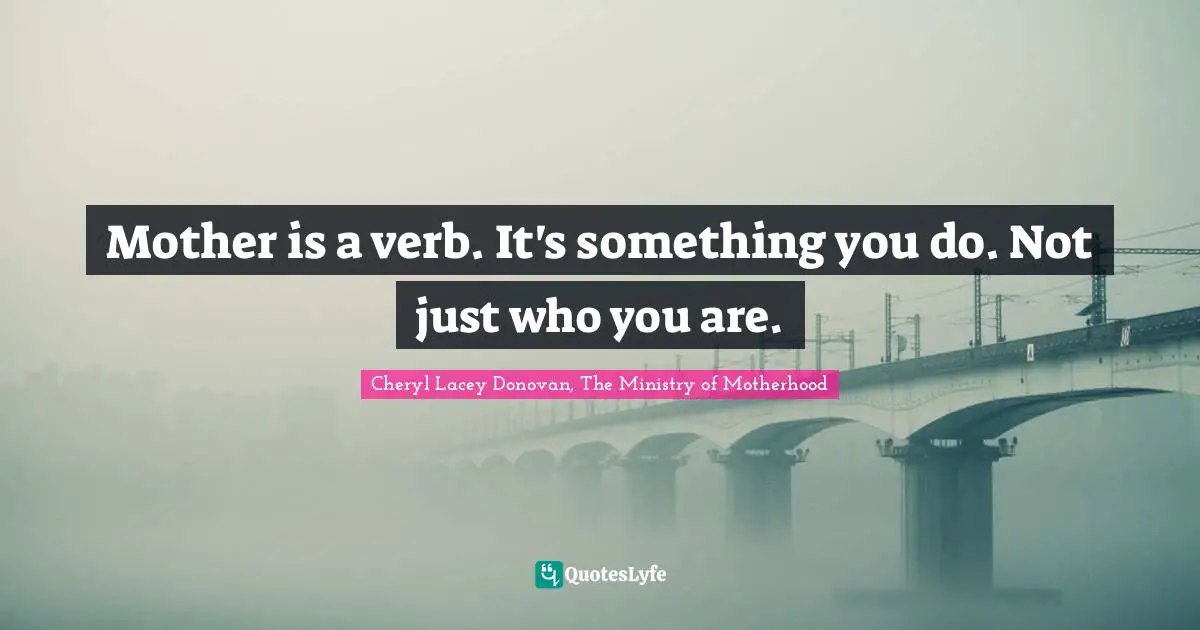Mother is a verb. It's something you do. Not just who you are.