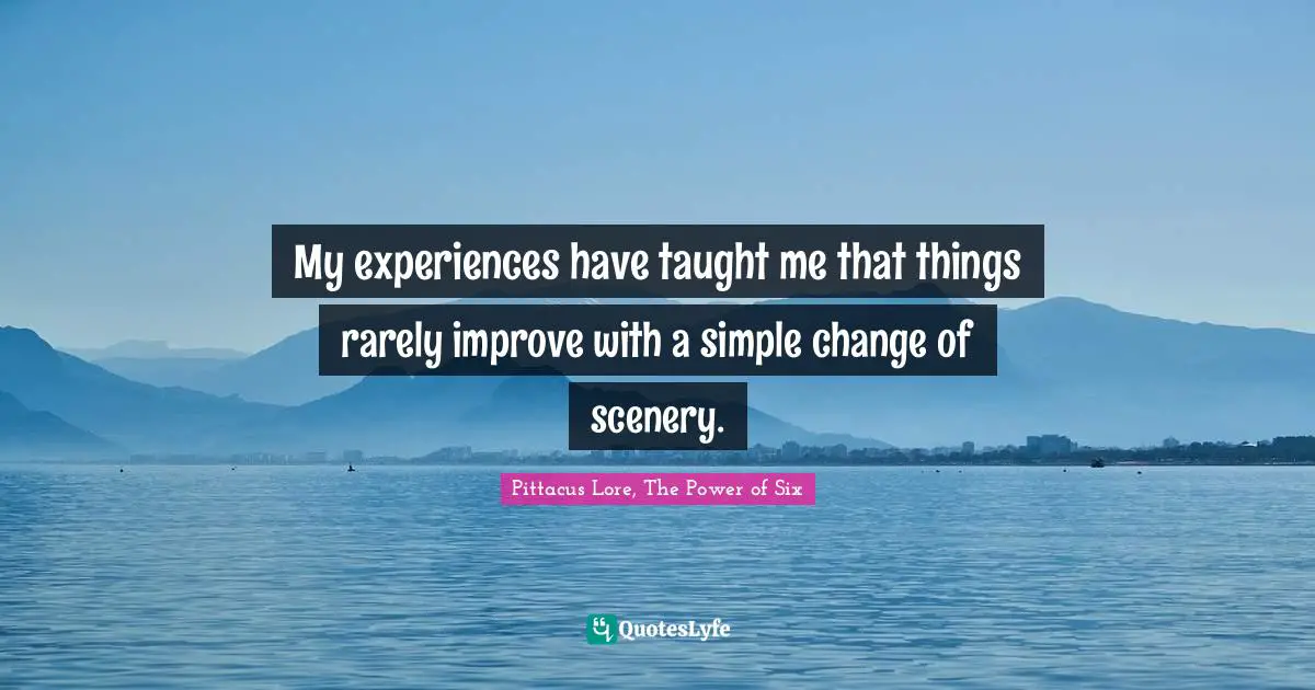 Pittacus Lore Quotes: "My experiences have taught me that things rarely improve with a simple change of scenery."