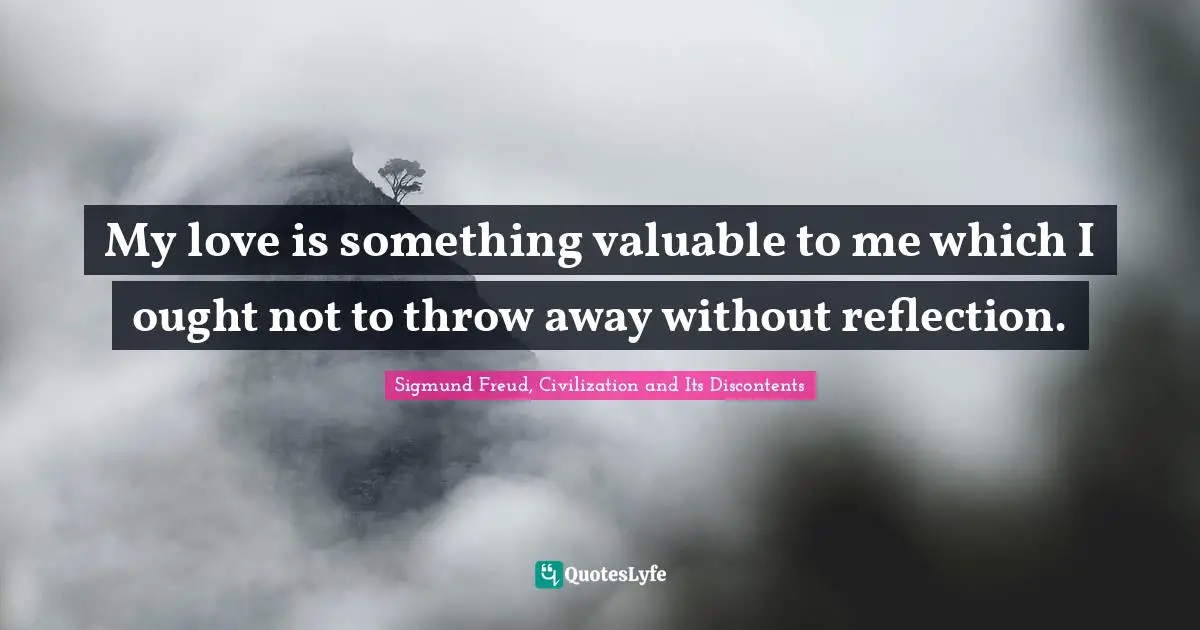 Sigmund Freud, Civilization and Its Discontents Quotes: My love is something valuable to me which I ought not to throw away without reflection.