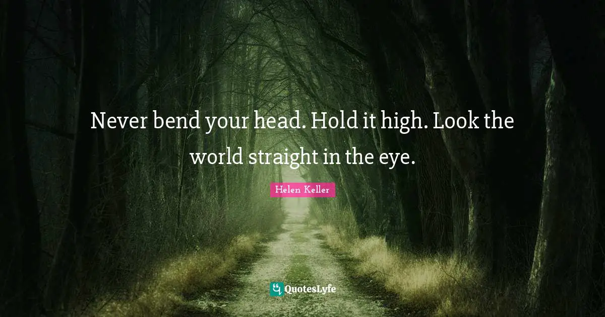 Never bend your head. Hold it high. Look the world straight in the eye.
