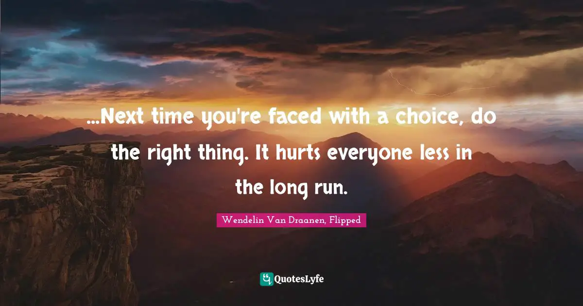 ...Next time you're faced with a choice, do the right thing. It hurts everyone less in the long run.