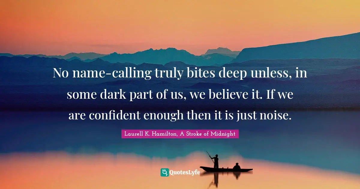 Laurell K. Hamilton Quotes: "No name-calling truly bites deep unless, in some dark part of us, we believe it. If we are confident enough then it is just noise."