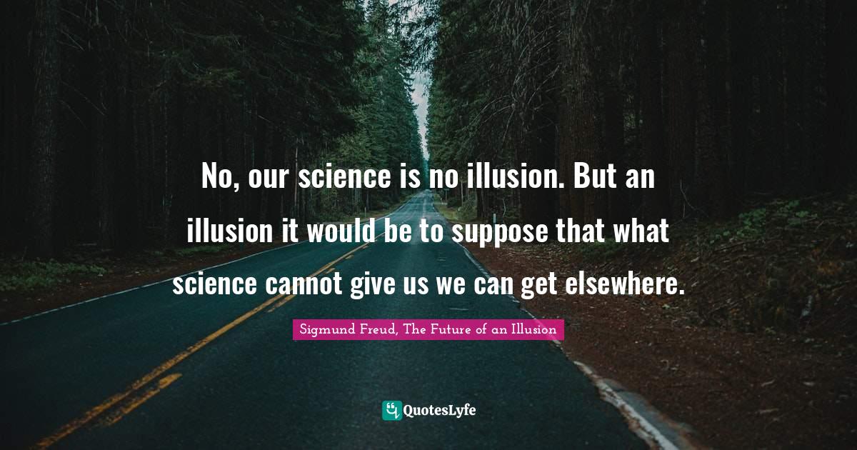 No, our science is no illusion. But an illusion it would be to suppose that what science cannot give us we can get elsewhere.
