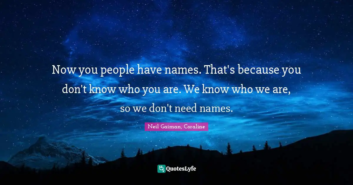 Neil Gaiman, Coraline Quotes: "Now you people have names. That's because you don't know who you are. We know who we are, so we don't need names."