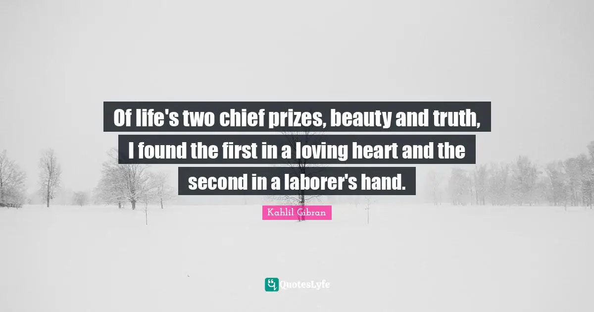 Kahlil Gibran Quotes: "Of life's two chief prizes, beauty and truth, I found the first in a loving heart and the second in a laborer's hand."
