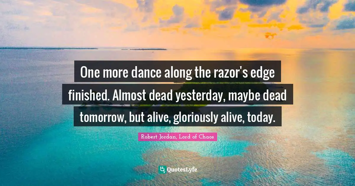 One more dance along the razor's edge finished. Almost dead yesterday, maybe dead tomorrow, but alive, gloriously alive, today.