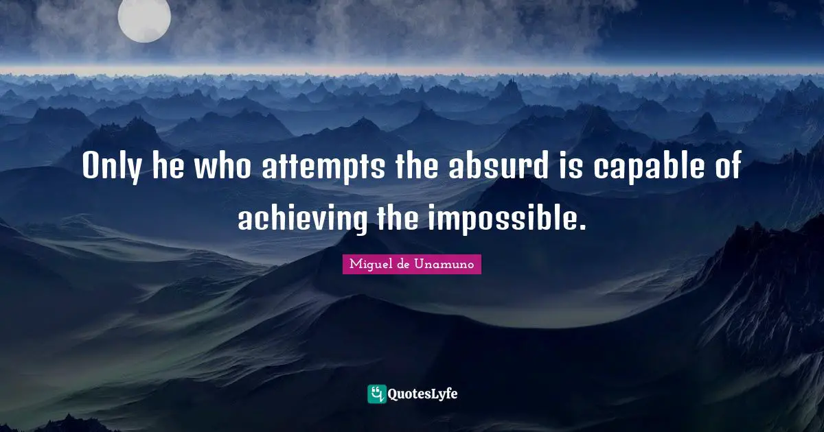 Only he who attempts the absurd is capable of achieving the impossible.