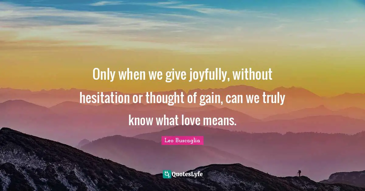 Leo Buscaglia Quotes: "Only when we give joyfully, without hesitation or thought of gain, can we truly know what love means."