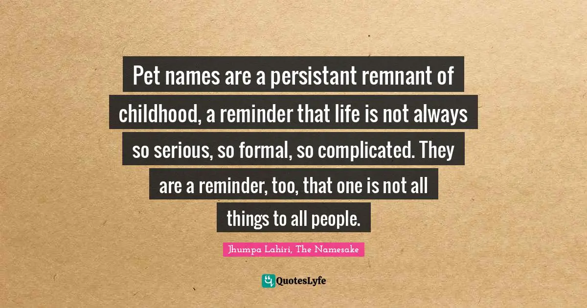 Jhumpa Lahiri, The Namesake Quotes: "Pet names are a persistant remnant of childhood, a reminder that life is not always so serious, so formal, so complicated. They are a reminder, too, that one is not all things to all people."