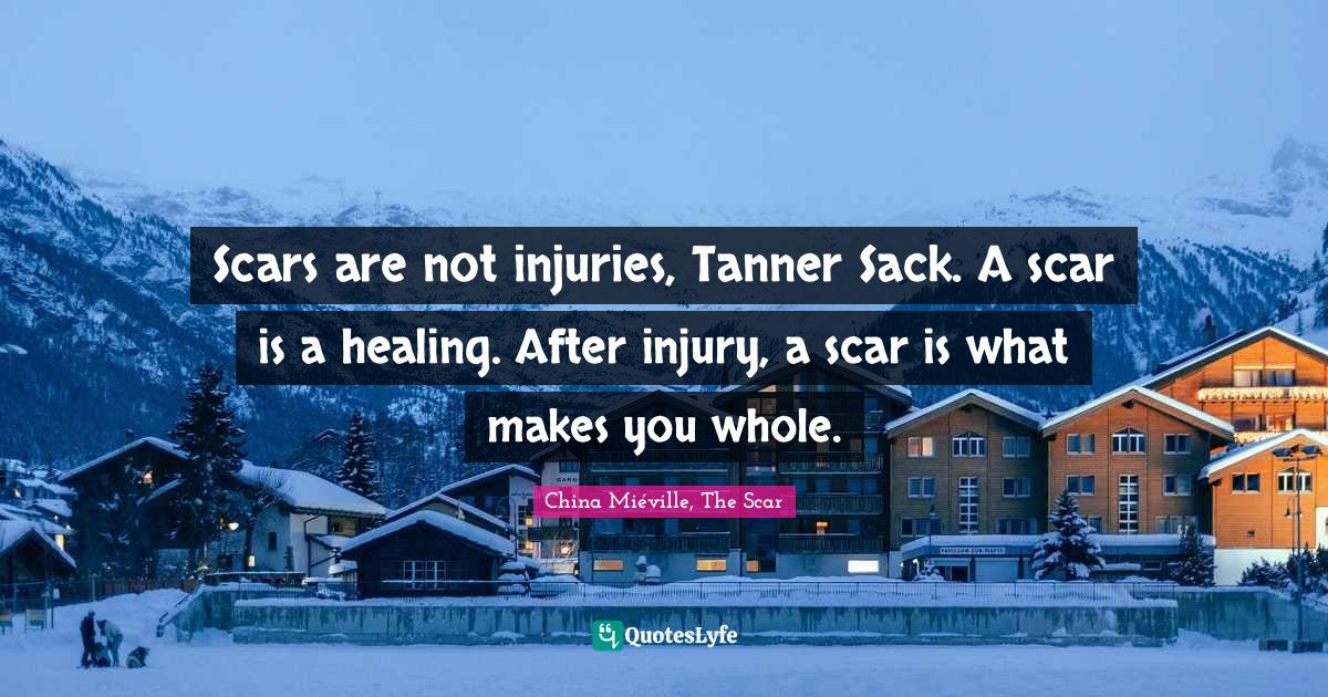 Scars are not injuries, Tanner Sack. A scar is a healing. After injury
