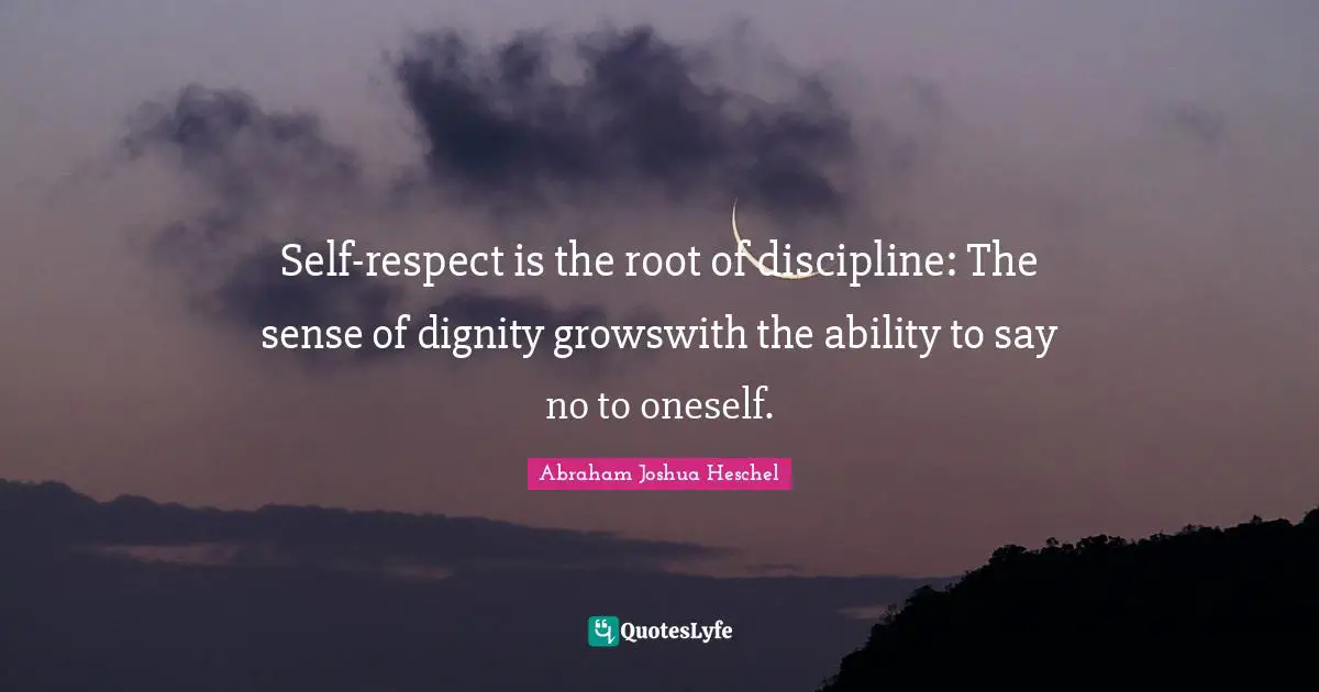 Self-respect is the root of discipline: The sense of dignity growswith the ability to say no to oneself.