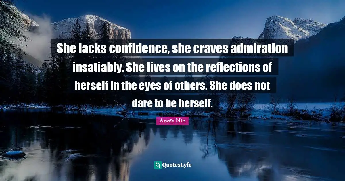 She lacks confidence, she craves admiration insatiably. She lives on the reflections of herself in the eyes of others. She does not dare to be herself.