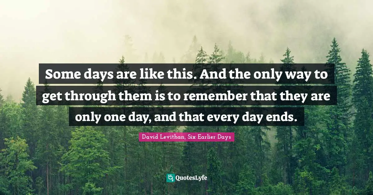 Some days are like this. And the only way to get through them is to remember that they are only one day, and that every day ends.