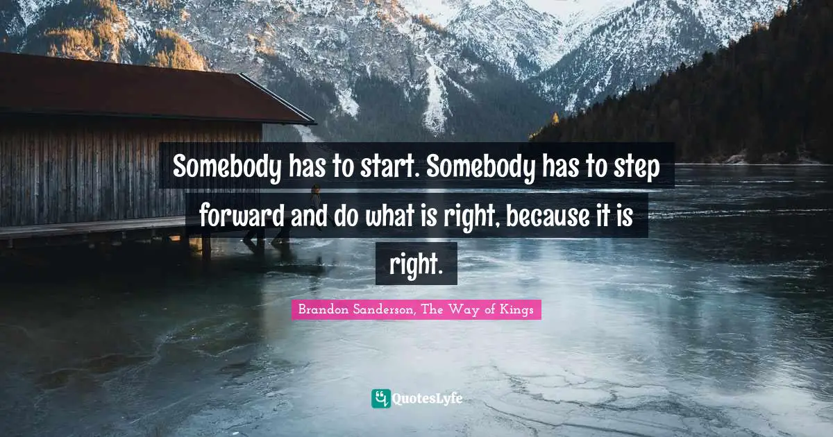 Somebody has to start. Somebody has to step forward and do what is right, because it is right.