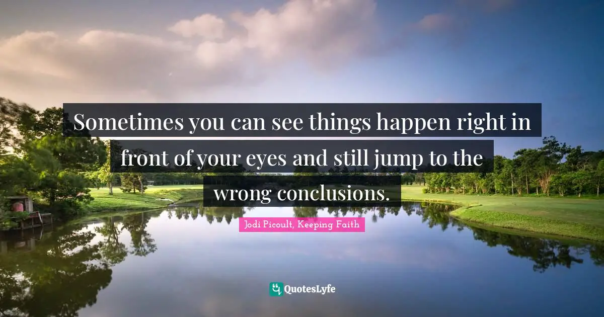 Sometimes you can see things happen right in front of your eyes and still jump to the wrong conclusions.