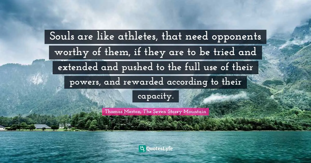 Souls are like athletes, that need opponents worthy of them, if they are to be tried and extended and pushed to the full use of their powers, and rewarded according to their capacity.