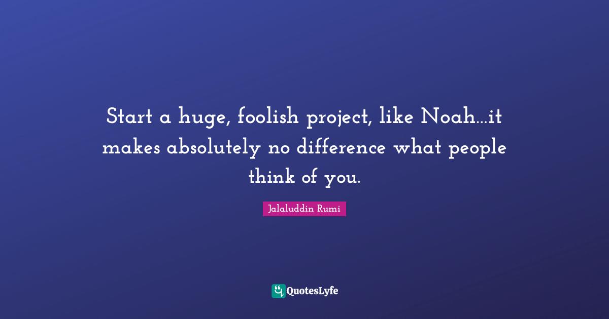 Start a huge, foolish project, like Noah…it makes absolutely no difference what people think of you.