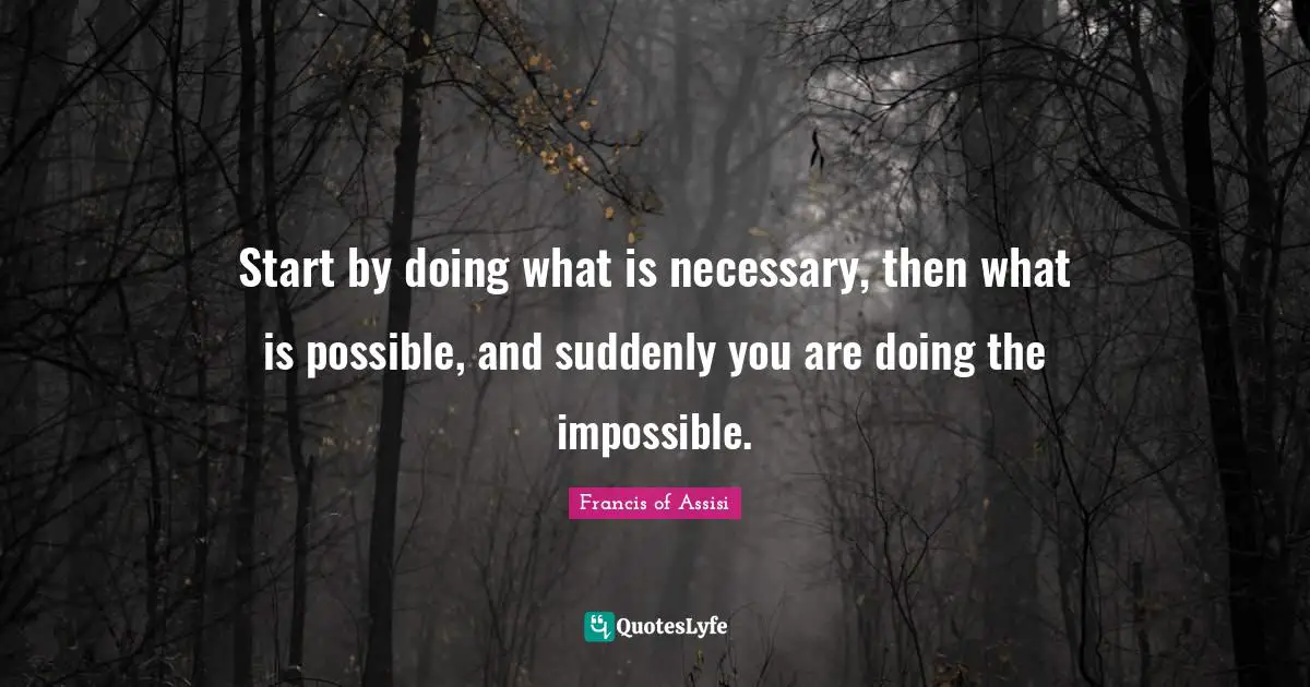 Francis of Assisi Quotes: Start by doing what is necessary, then what is possible, and suddenly you are doing the impossible.