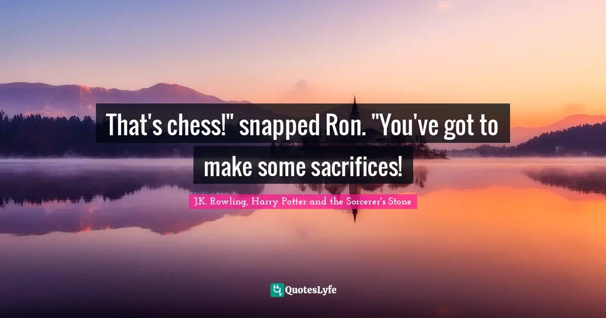 J.K. Rowling, Harry Potter And The Sorcerer's Stone Quotes: "That's chess!" snapped Ron. "You've got to make some sacrifices!"