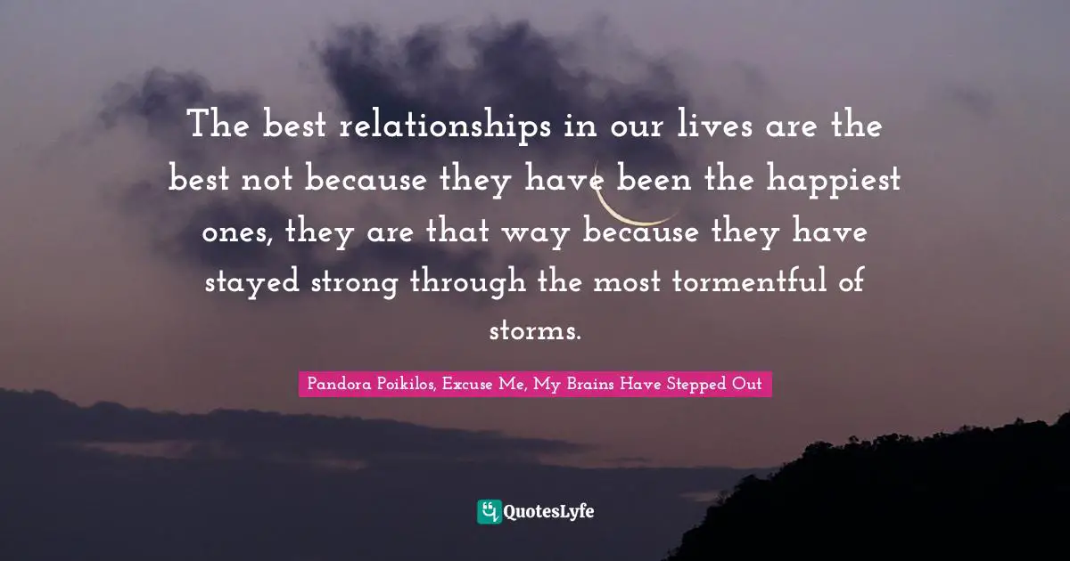The best relationships in our lives are the best not because they have been the happiest ones, they are that way because they have stayed strong through the most tormentful of storms.