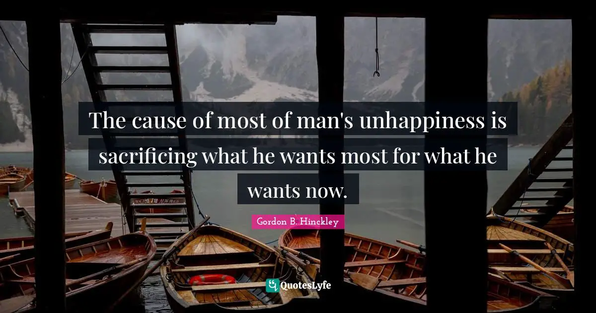 The cause of most of man's unhappiness is sacrificing what he wants most for what he wants now.