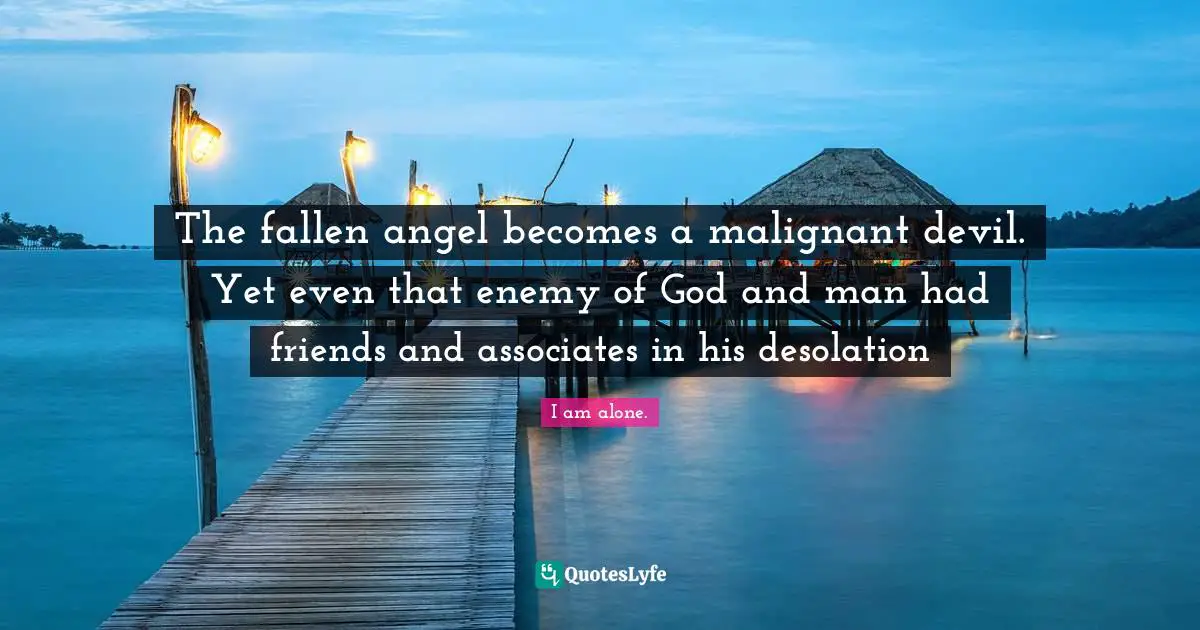 Frankenstein Quotes: "The fallen angel becomes a malignant devil. Yet even that enemy of God and man had friends and associates in his desolation"