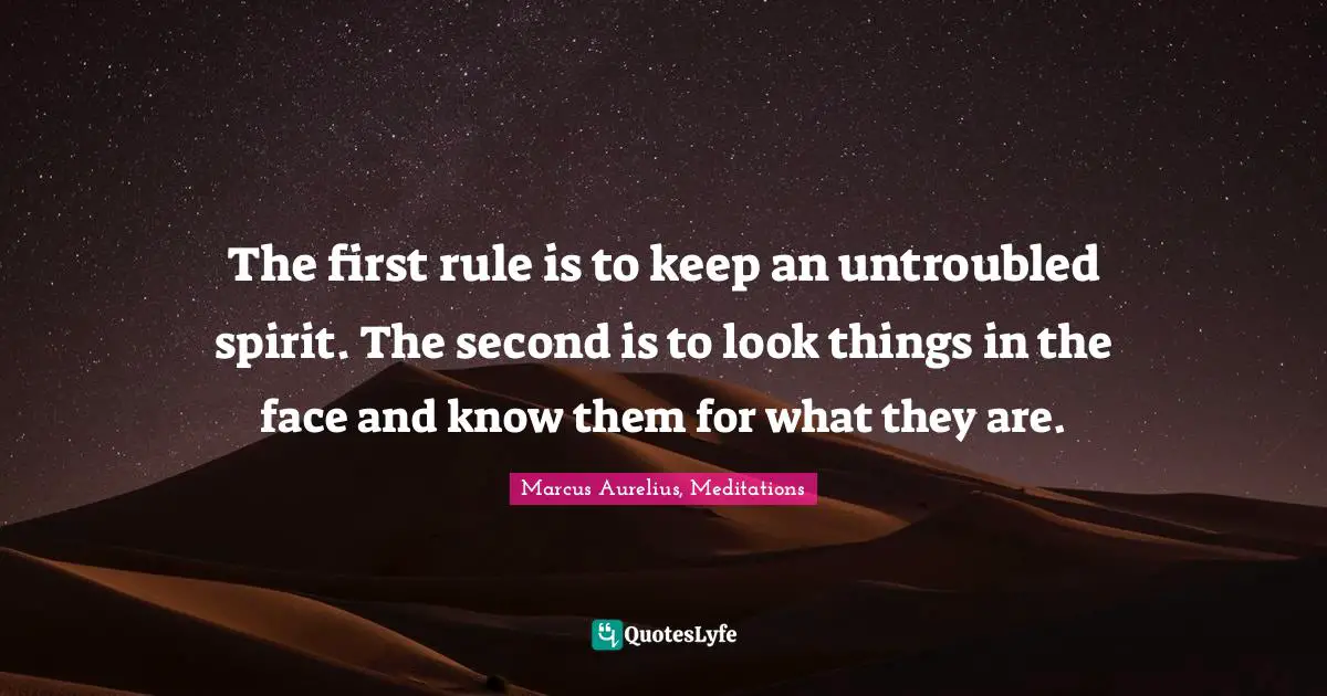 The first rule is to keep an untroubled spirit. The second is to look things in the face and know them for what they are.