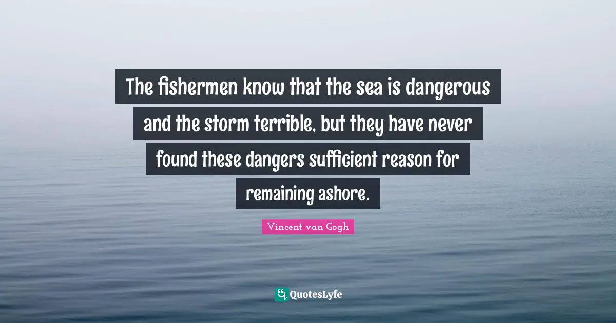 Vincent Van Gogh Quotes: "The fishermen know that the sea is dangerous and the storm terrible, but they have never found these dangers sufficient reason for remaining ashore."