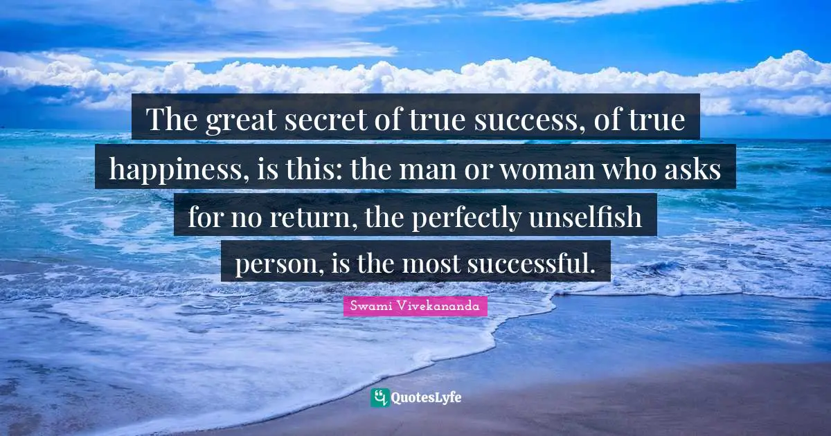 The great secret of true success, of true happiness, is this: the man or woman who asks for no return, the perfectly unselfish person, is the most successful.