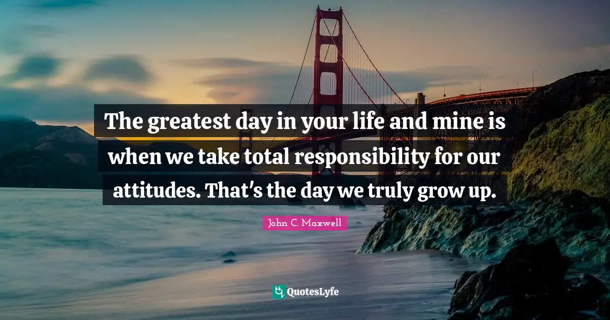 Maturity Quotes: "The greatest day in your life and mine is when we take total responsibility for our attitudes. That's the day we truly grow up."