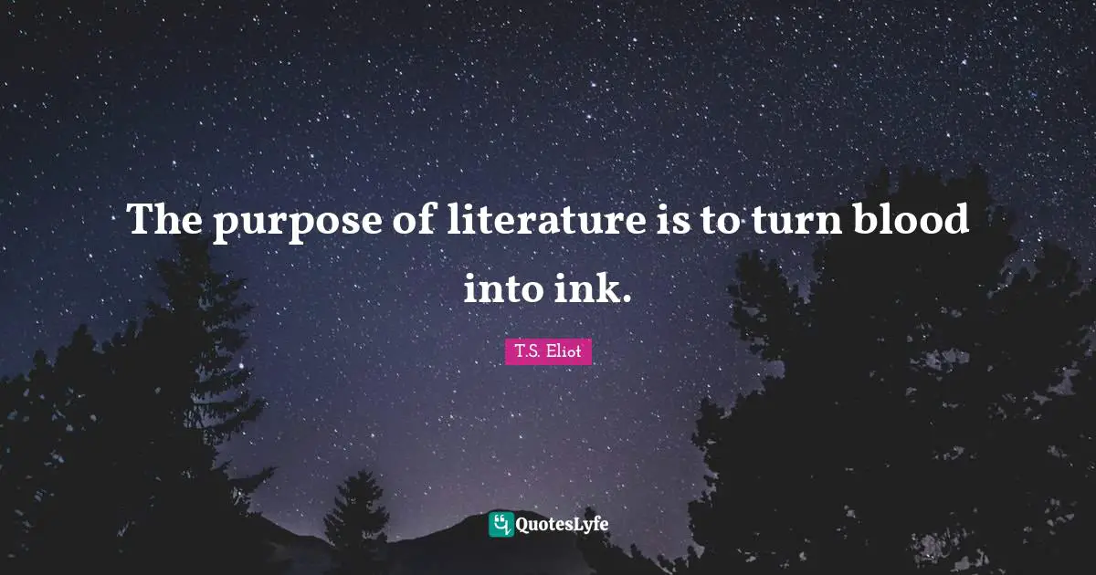 The purpose of literature is to turn blood into ink.