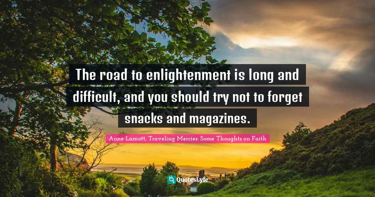 Anne Lamott Quotes: "The road to enlightenment is long and difficult, and you should try not to forget snacks and magazines."