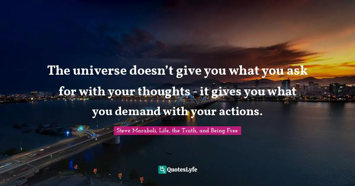 The universe doesn’t give you what you ask for with your thoughts - it gives you what you demand with your actions.