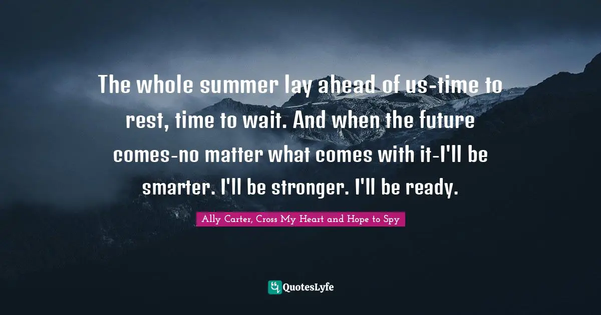 The whole summer lay ahead of us-time to rest, time to wait. And when the future comes-no matter what comes with it-I'll be smarter. I'll be stronger. I'll be ready.