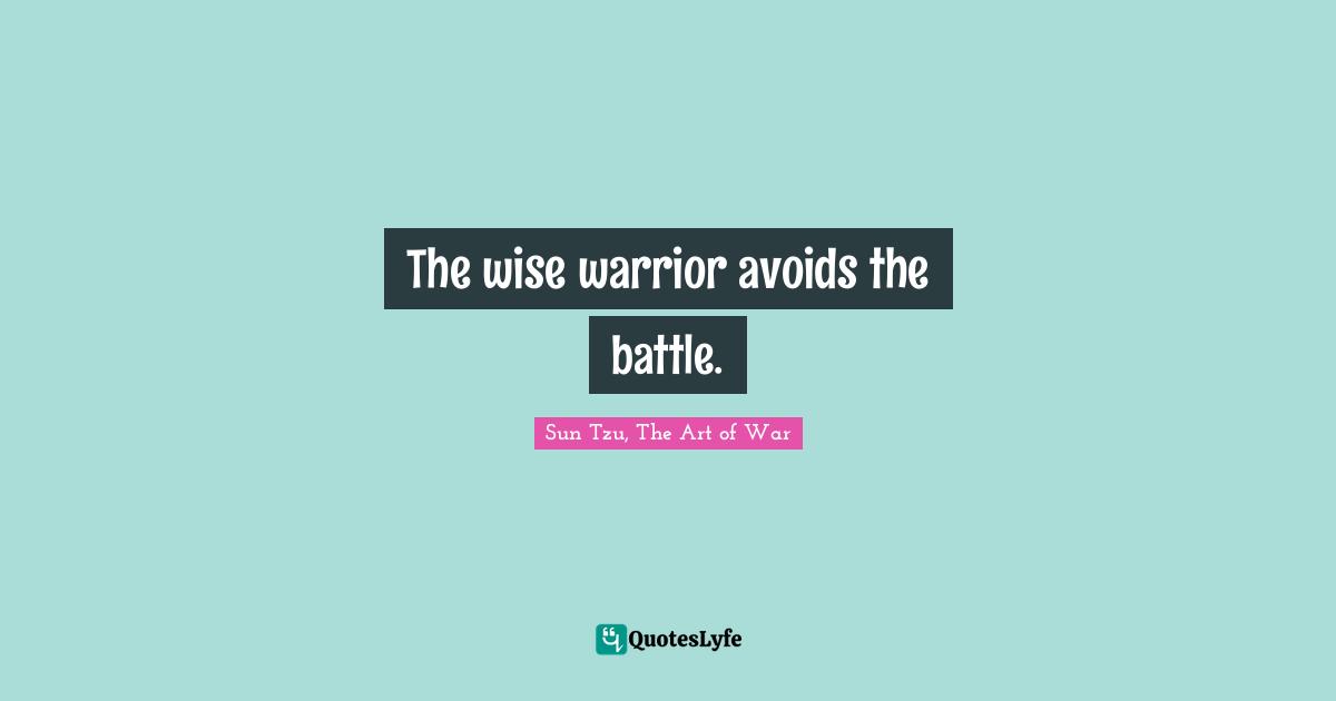 Sun Tzu, The Art Of War Quotes: "The wise warrior avoids the battle."