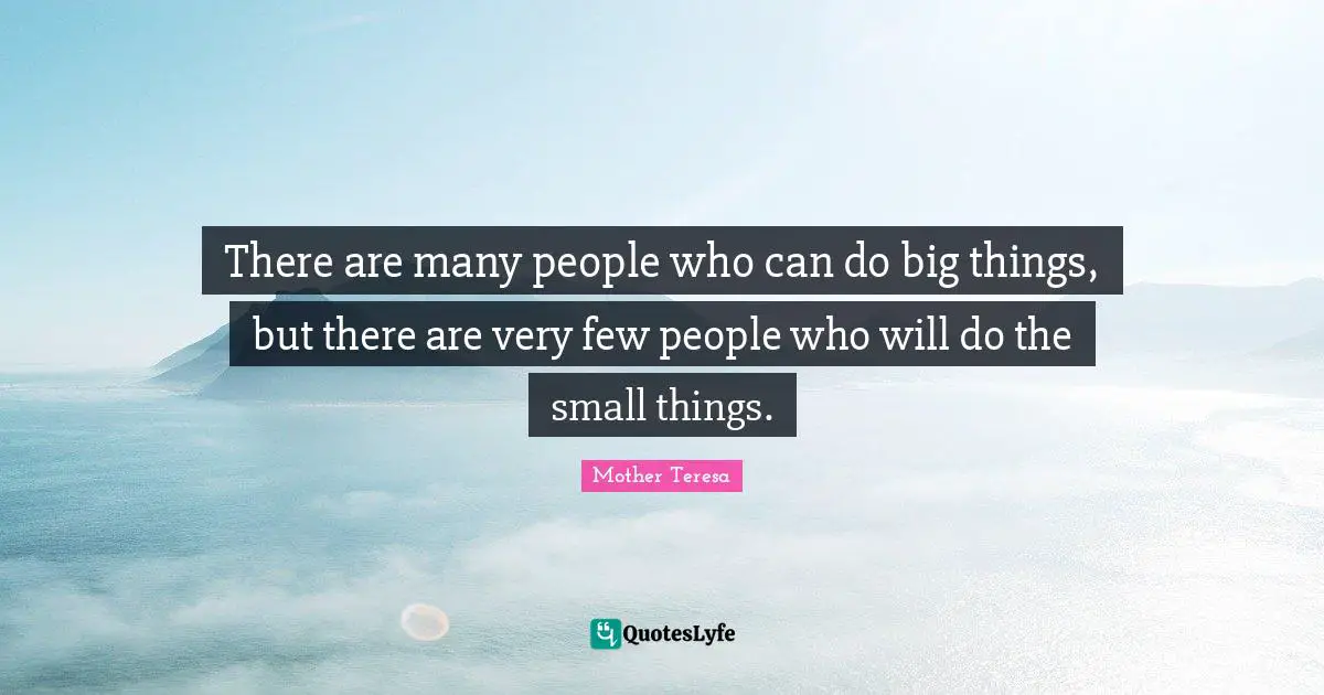 There are many people who can do big things, but there are very few people who will do the small things.
