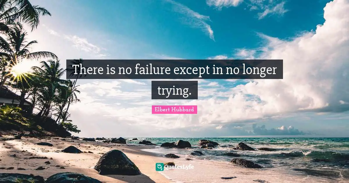Elbert Hubbard Quotes: There is no failure except in no longer trying.
