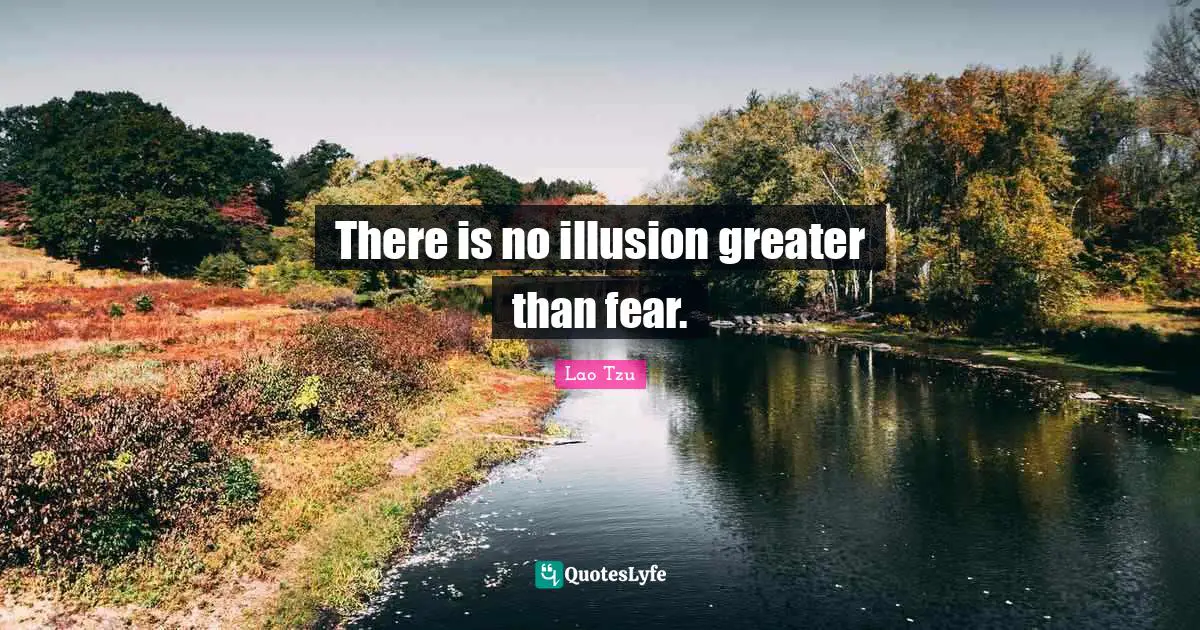 Lao Tzu Quotes: There is no illusion greater than fear.