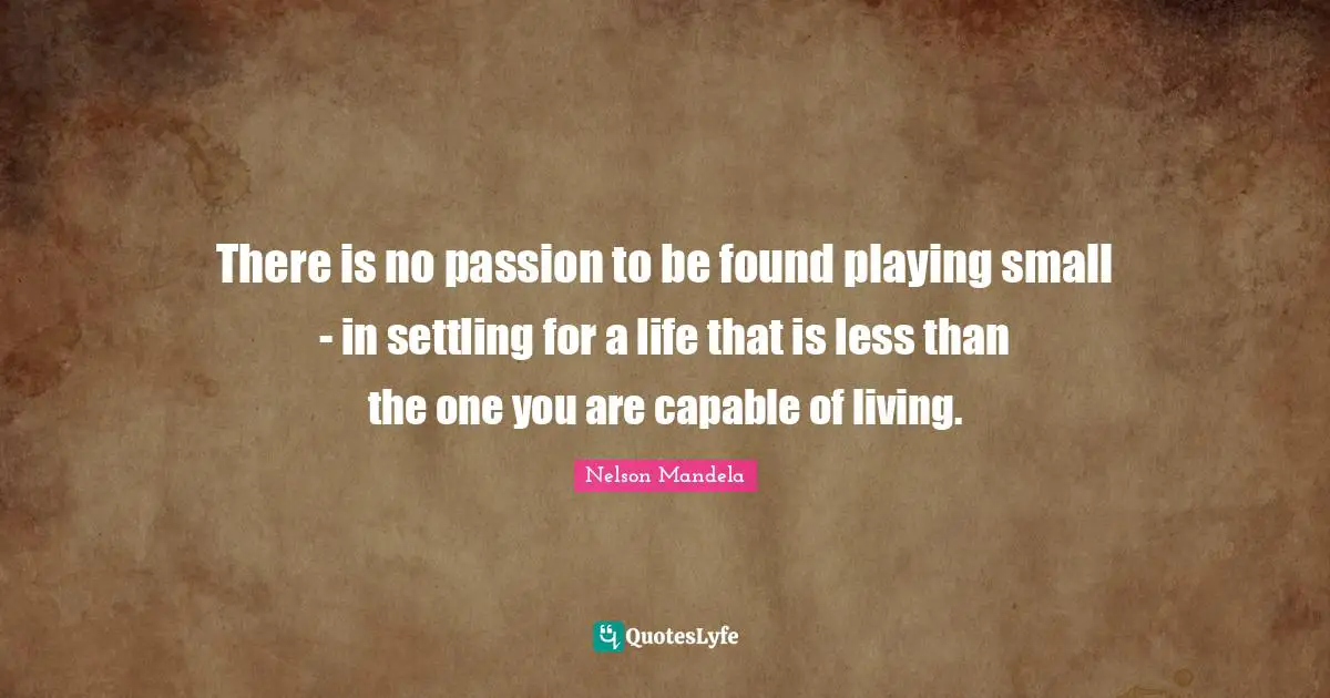 Nelson Mandela Quotes: There is no passion to be found playing small - in settling for a life that is less than the one you are capable of living.