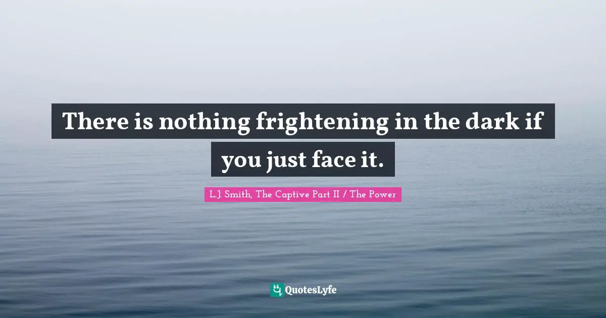 There is nothing frightening in the dark if you just face it.