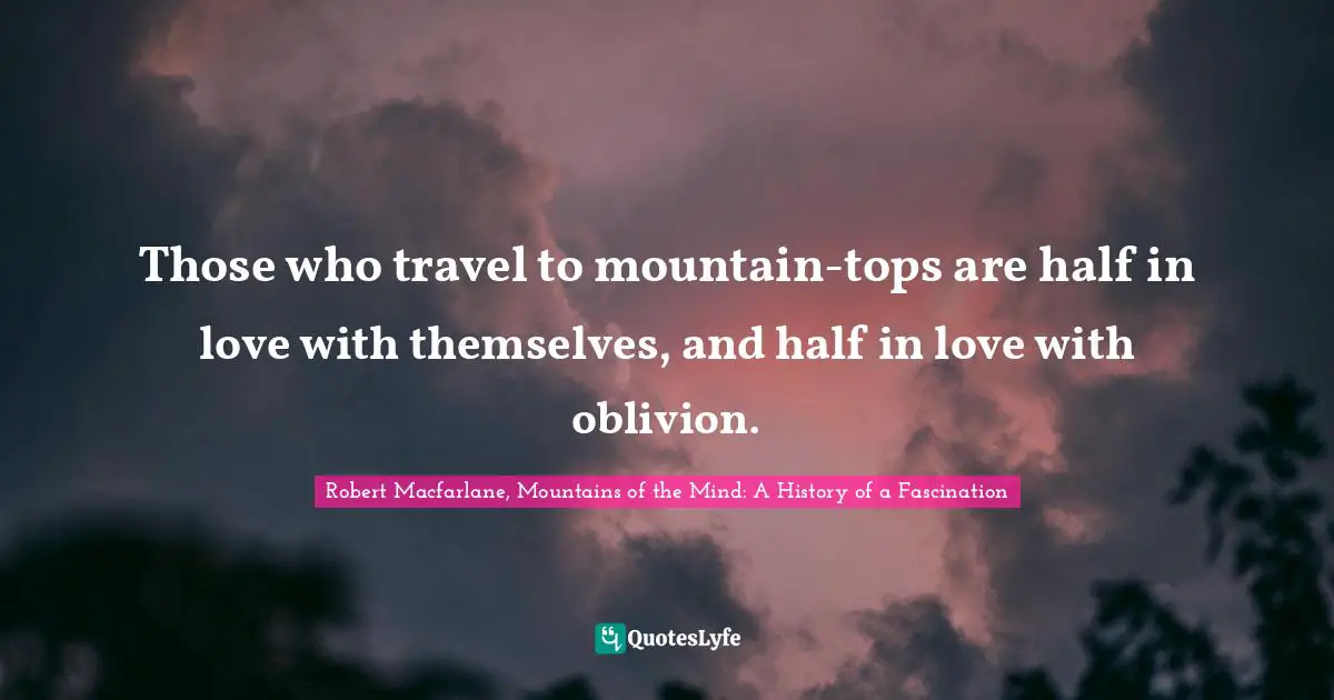 Those who travel to mountain-tops are half in love with themselves, and half in love with oblivion.