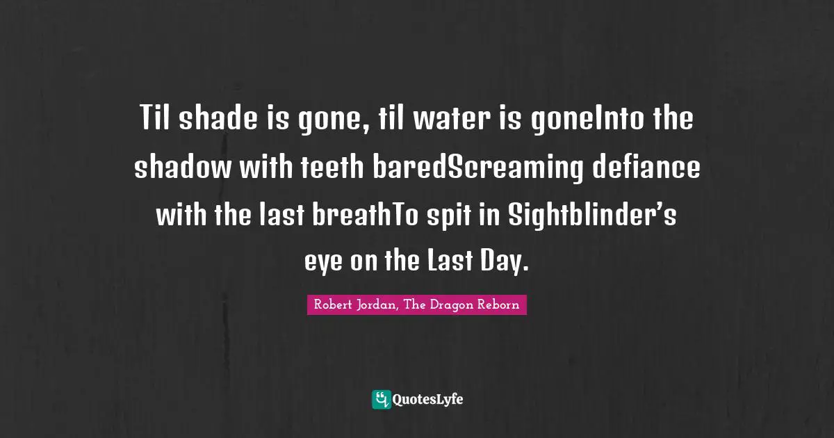 Til shade is gone, til water is goneInto the shadow with teeth baredScreaming defiance with the last breathTo spit in Sightblinder’s eye on the Last Day.