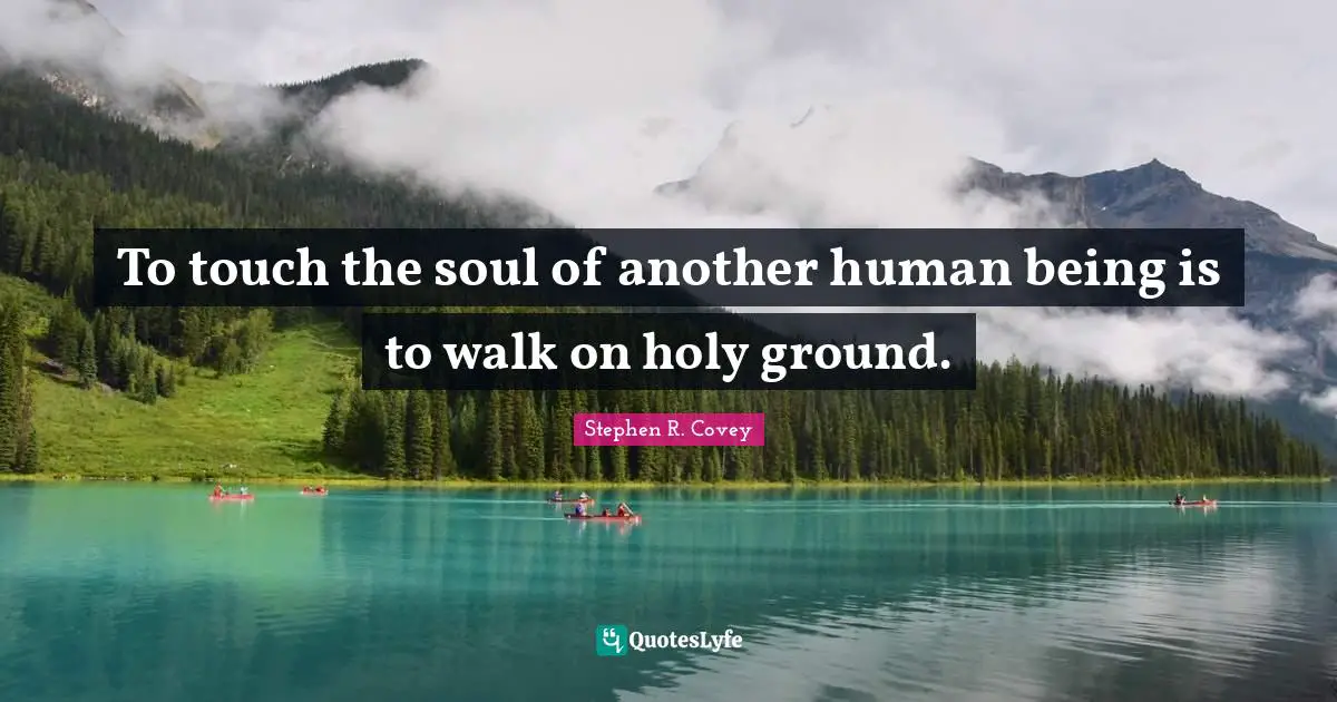 To touch the soul of another human being is to walk on holy ground.