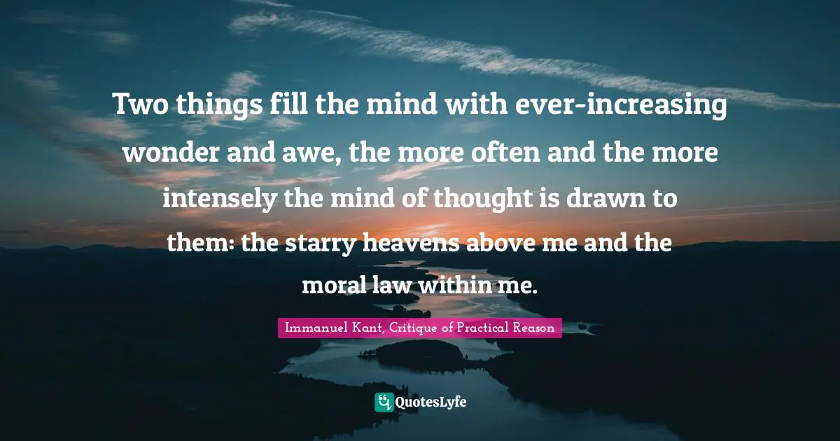 Immanuel Kant, Critique of Practical Reason Quotes: Two things fill the mind with ever-increasing wonder and awe, the more often and the more intensely the mind of thought is drawn to them: the starry heavens above me and the moral law within me.
