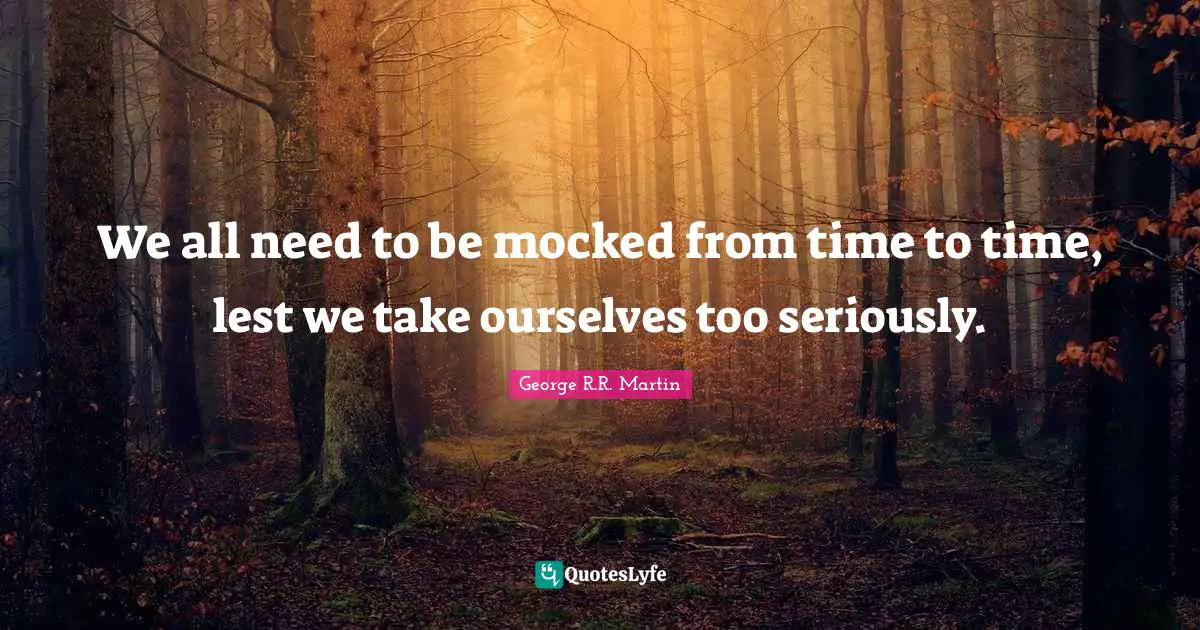 George R.R. Martin Quotes: "We all need to be mocked from time to time, lest we take ourselves too seriously."